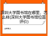 深圳大学图书馆在哪里，怎么样(深圳大学图书馆位置评价)
