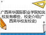 广西英华国际职业学院知名校友有哪些，校史介绍(广西英华校友校史)