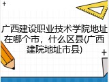 广西建设职业技术学院地址在哪个市，什么区县(广西建院地址市县)