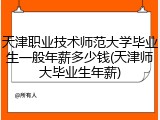 天津职业技术师范大学毕业生一般年薪多少钱(天津师大毕业生年薪)