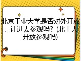 北京工业大学是否对外开放，让进去参观吗？(北工大开放参观吗)
