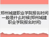 郑州城建职业学院报名时间一般是什么时候(郑州城建职业学院报名时间)
