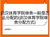 武汉体育学院宿舍一般是怎么分配的(武汉体育学院宿舍分配方式)