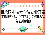 吕梁职业技术学院专业开设有哪些,特色在哪(吕梁职院专业特色)