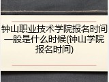 钟山职业技术学院报名时间一般是什么时候(钟山学院报名时间)