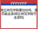 商丘师范学院要住校吗，是否能走读(商丘师范学院可走读吗)
