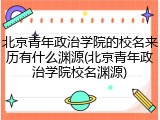 北京青年政治学院的校名来历有什么渊源(北京青年政治学院校名渊源)