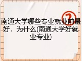 南通大学哪些专业就业前景好，为什么(南通大学好就业专业)