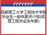 成都理工大学工程技术学院毕业生一般年薪多少钱(成理工程毕业生年薪)