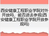 西安健康工程职业学院对外开放吗，能否进去参观(西安健康工程职业学院开放参观吗)