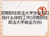 河南财经政法大学毕业可以找什么样的工作(河南财经政法大学就业方向)
