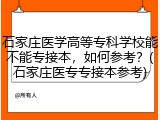 石家庄医学高等专科学校能不能专接本，如何参考？(石家庄医专专接本参考)