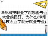 漳州科技职业学院哪些专业就业前景好，为什么(漳州科技职业学院好就业专业)