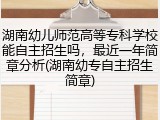 湖南幼儿师范高等专科学校能自主招生吗，最近一年简章分析(湖南幼专自主招生简章)