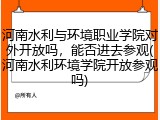 河南水利与环境职业学院对外开放吗，能否进去参观(河南水利环境学院开放参观吗)