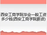 西安工商学院毕业一般工资多少钱(西安工商学院薪资)