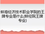 蚌埠经济技术职业学院的王牌专业是什么(蚌经院王牌专业)