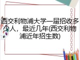 西交利物浦大学一届招收多少人，最近几年(西交利物浦近年招生数)