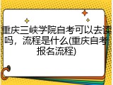 重庆三峡学院自考可以去读吗，流程是什么(重庆自考报名流程)