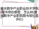重庆数字产业职业技术学院图书馆在哪里，怎么样(重庆数字产业职院图书馆位置评价)