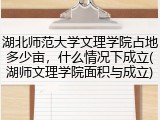 湖北师范大学文理学院占地多少亩，什么情况下成立(湖师文理学院面积与成立)