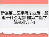 新疆第二医学院毕业后一般能干什么呢(新疆第二医学院就业方向)