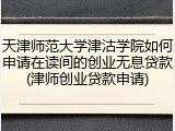 天津师范大学津沽学院如何申请在读间的创业无息贷款(津师创业贷款申请)