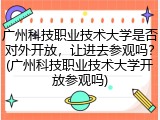 广州科技职业技术大学是否对外开放，让进去参观吗？(广州科技职业技术大学开放参观吗)