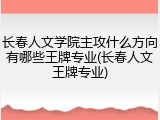 长春人文学院主攻什么方向有哪些王牌专业(长春人文王牌专业)