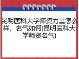 昆明医科大学师资力量怎么样，名气如何(昆明医科大学师资名气)