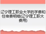 辽宁理工职业大学的学费和住宿费明细(辽宁理工职大费用)