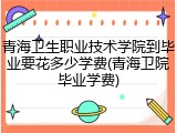青海卫生职业技术学院到毕业要花多少学费(青海卫院毕业学费)