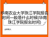 华南农业大学珠江学院报名时间一般是什么时候(华南珠江学院报名时间)