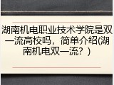 湖南机电职业技术学院是双一流高校吗，简单介绍(湖南机电双一流？)