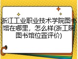 浙江工业职业技术学院图书馆在哪里，怎么样(浙工院图书馆位置评价)