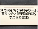 湖南税务高等专科学校一般要多少分才能录取(湖南税专录取分数线)