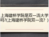 上海建桥学院是双一流大学吗?(上海建桥学院双一流？)