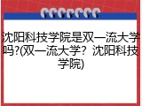 沈阳科技学院是双一流大学吗?(双一流大学？沈阳科技学院)