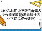 湖北科技职业学院高考需多少分能录取呢(湖北科技职业学院录取分数线)