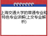 上海交通大学的普通专业和特色专业详解(上交专业解析)