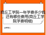 商丘工学院一年学费多少钱，还有哪些费用(商丘工学院学费明细)
