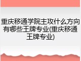 重庆移通学院主攻什么方向有哪些王牌专业(重庆移通王牌专业)