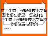 广西生态工程职业技术学院图书馆在哪里，怎么样(广西生态工程职业技术学院图书馆位置与评价)