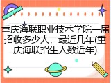 重庆海联职业技术学院一届招收多少人，最近几年(重庆海联招生人数近年)