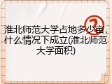淮北师范大学占地多少亩，什么情况下成立(淮北师范大学面积)
