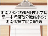 湖南大众传媒职业技术学院是一本吗录取分数线多少(湖南传媒学院录取线)