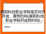 襄阳科技职业学院是否对外开放，要预约吗(襄阳科技职业学院开放预约吗)