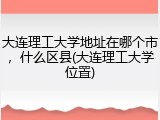 大连理工大学地址在哪个市，什么区县(大连理工大学位置)