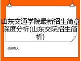 山东交通学院最新招生简章深度分析(山东交院招生简析)