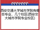 西安交通大学城市学院有哪些专业，几个校区(西安交大城市学院专业校区)
